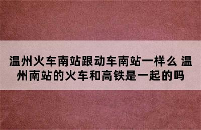 温州火车南站跟动车南站一样么 温州南站的火车和高铁是一起的吗